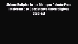 Read African Religion in the Dialogue Debate: From Intolerance to Coexistence (Interreligious