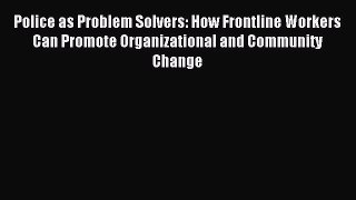 Read Police as Problem Solvers: How Frontline Workers Can Promote Organizational and Community