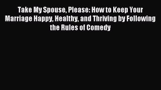Read Take My Spouse Please: How to Keep Your Marriage Happy Healthy and Thriving by Following