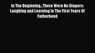 Download In The Beginning...There Were No Diapers: Laughing and Learning In The First Years