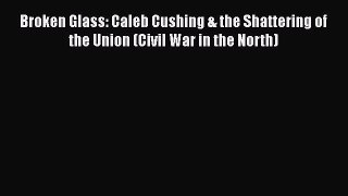 PDF Broken Glass: Caleb Cushing & the Shattering of the Union (Civil War in the North) Free