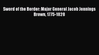 Download Sword of the Border: Major General Jacob Jennings Brown 1775-1828  EBook
