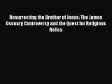Read Resurrecting the Brother of Jesus: The James Ossuary Controversy and the Quest for Religious