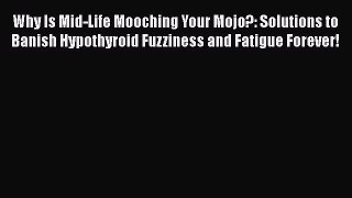 Read Why Is Mid-Life Mooching Your Mojo?: Solutions to Banish Hypothyroid Fuzziness and Fatigue