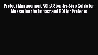 [Read book] Project Management ROI: A Step-by-Step Guide for Measuring the Impact and ROI for