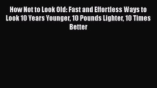 [Read Book] How Not to Look Old: Fast and Effortless Ways to Look 10 Years Younger 10 Pounds