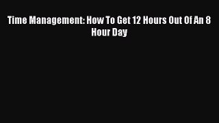 [PDF] Time Management: How To Get 12 Hours Out Of An 8 Hour Day Read Online