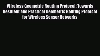 [Read Book] Wireless Geometric Routing Protocol: Towards Resilient and Practical Geometric