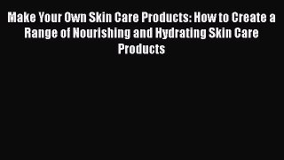 [Read Book] Make Your Own Skin Care Products: How to Create a Range of Nourishing and Hydrating