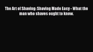 [Read Book] The Art of Shaving: Shaving Made Easy - What the man who shaves ought to know.