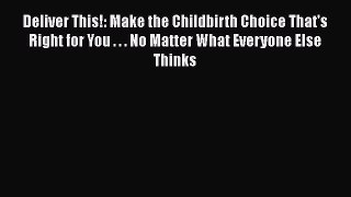 [Read Book] Deliver This!: Make the Childbirth Choice That's Right for You . . . No Matter