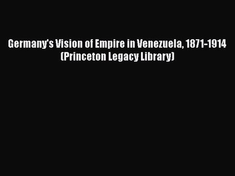 PDF Germany's Vision of Empire in Venezuela 1871-1914 (Princeton Legacy Library) Read Online