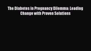 Read The Diabetes in Pregnancy Dilemma: Leading Change with Proven Solutions PDF Free