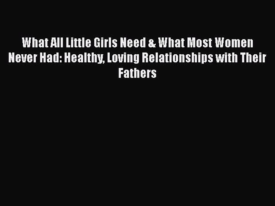 PDF What All Little Girls Need & What Most Women Never Had: Healthy Loving Relationships with
