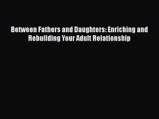 PDF Between Fathers and Daughters: Enriching and Rebuilding Your Adult Relationship  Read Online