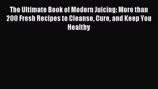 Read The Ultimate Book of Modern Juicing: More than 200 Fresh Recipes to Cleanse Cure and Keep