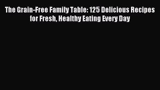 Read The Grain-Free Family Table: 125 Delicious Recipes for Fresh Healthy Eating Every Day
