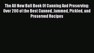 Read The All New Ball Book Of Canning And Preserving: Over 200 of the Best Canned Jammed Pickled