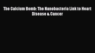 Read The Calcium Bomb: The Nanobacteria Link to Heart Disease & Cancer Ebook Free