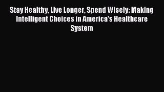 Download Stay Healthy Live Longer Spend Wisely: Making Intelligent Choices in America's Healthcare