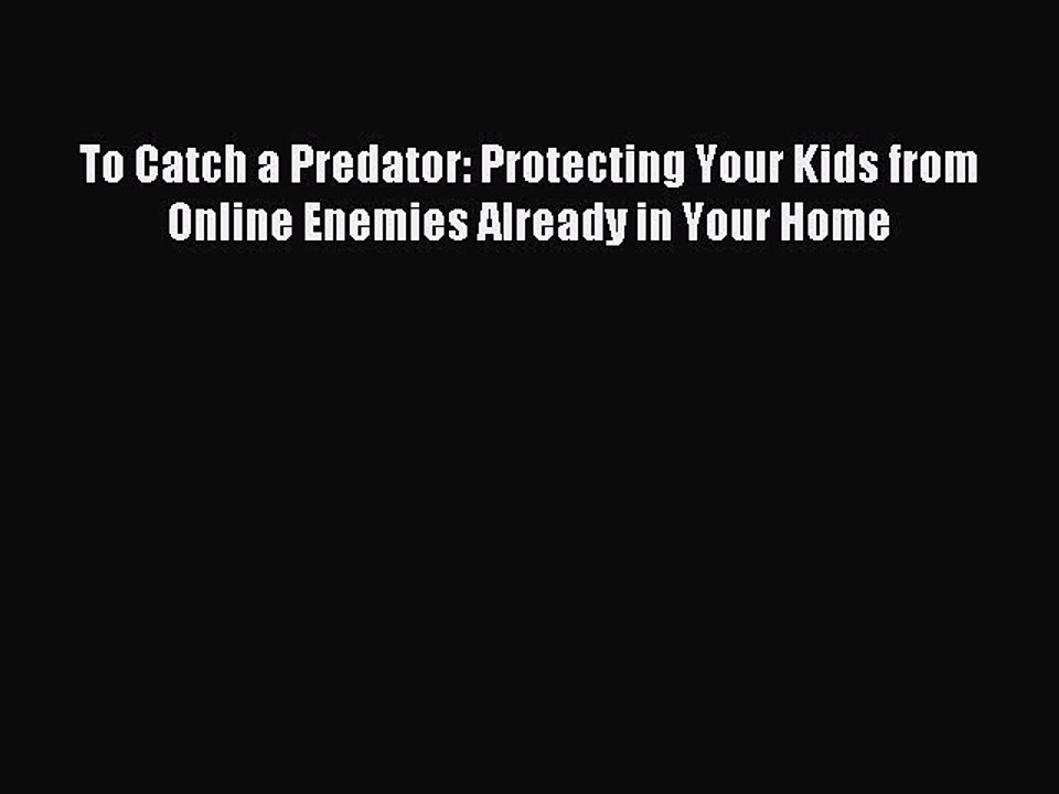 [Read PDF] To Catch a Predator: Protecting Your Kids from Online Enemies Already in Your Home