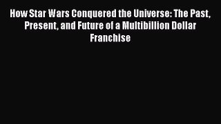 [Read Book] How Star Wars Conquered the Universe: The Past Present and Future of a Multibillion