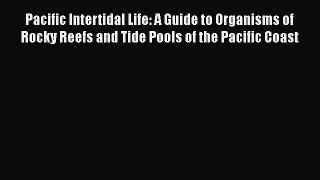 Download Pacific Intertidal Life: A Guide to Organisms of Rocky Reefs and Tide Pools of the