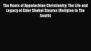 Ebook The Roots of Appalachian Christianity: The Life and Legacy of Elder Shubal Stearns (Religion