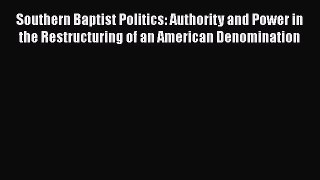 Book Southern Baptist Politics: Authority and Power in the Restructuring of an American Denomination