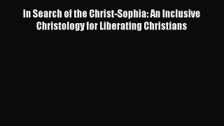 Ebook In Search of the Christ-Sophia: An Inclusive Christology for Liberating Christians Read