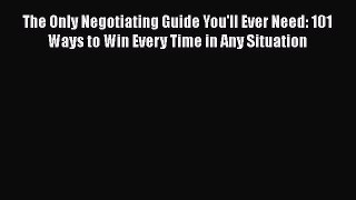 [Read book] The Only Negotiating Guide You'll Ever Need: 101 Ways to Win Every Time in Any