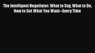 [Read book] The Intelligent Negotiator: What to Say What to Do How to Get What You Want--Every