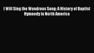 Book I Will Sing the Wondrous Song: A History of Baptist Hymnody in North America Download