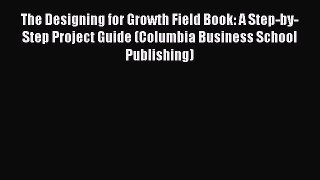 [Read book] The Designing for Growth Field Book: A Step-by-Step Project Guide (Columbia Business