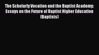 Ebook The Scholarly Vocation and the Baptist Academy: Essays on the Future of Baptist Higher