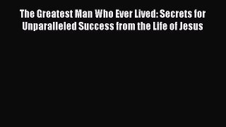 [Read book] The Greatest Man Who Ever Lived: Secrets for Unparalleled Success from the Life