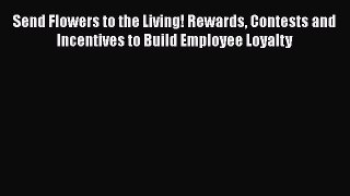[Read book] Send Flowers to the Living! Rewards Contests and Incentives to Build Employee Loyalty