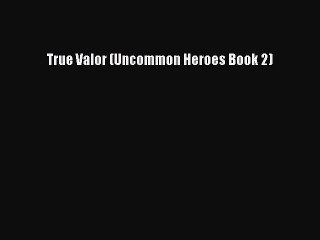 [PDF] True Valor (Uncommon Heroes Book 2) [Read] Full Ebook