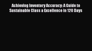 [Read book] Achieving Inventory Accuracy: A Guide to Sustainable Class a Excellence in 120