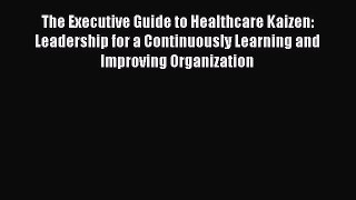 [Read book] The Executive Guide to Healthcare Kaizen: Leadership for a Continuously Learning