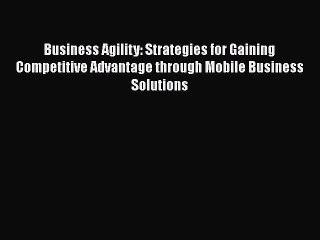 [Read book] Business Agility: Strategies for Gaining Competitive Advantage through Mobile Business