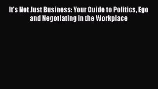 [Read book] It's Not Just Business: Your Guide to Politics Ego and Negotiating in the Workplace