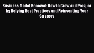 [Read book] Business Model Renewal: How to Grow and Prosper by Defying Best Practices and Reinventing