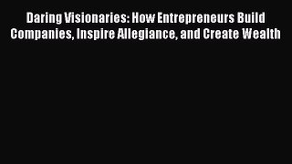 [Read book] Daring Visionaries: How Entrepreneurs Build Companies Inspire Allegiance and Create