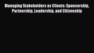[Read book] Managing Stakeholders as Clients: Sponsorship Partnership Leadership and Citizenship
