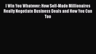 [Read book] I Win You Whatever: How Self-Made Millionaires Really Negotiate Business Deals