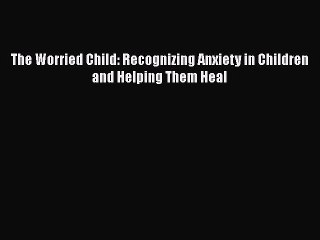 Download The Worried Child: Recognizing Anxiety in Children and Helping Them Heal PDF Free