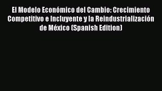 Read El Modelo Económico del Cambio: Crecimiento Competitivo e Incluyente y la Reindustrialización