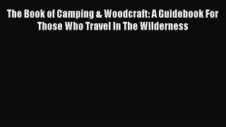 Read The Book of Camping & Woodcraft: A Guidebook For Those Who Travel In The Wilderness Ebook