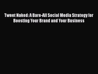 Download Tweet Naked: A Bare-All Social Media Strategy for Boosting Your Brand and Your Business